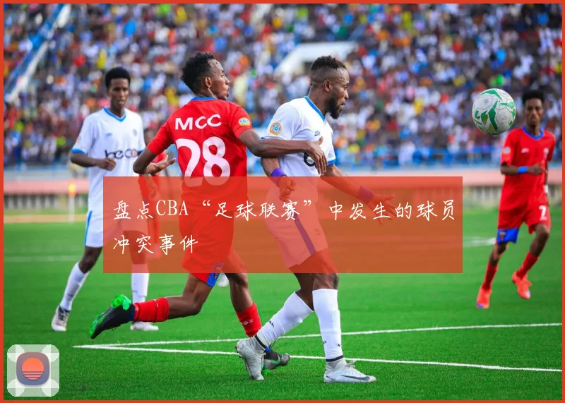 盘点CBA“足球联赛”中发生的球员冲突事件