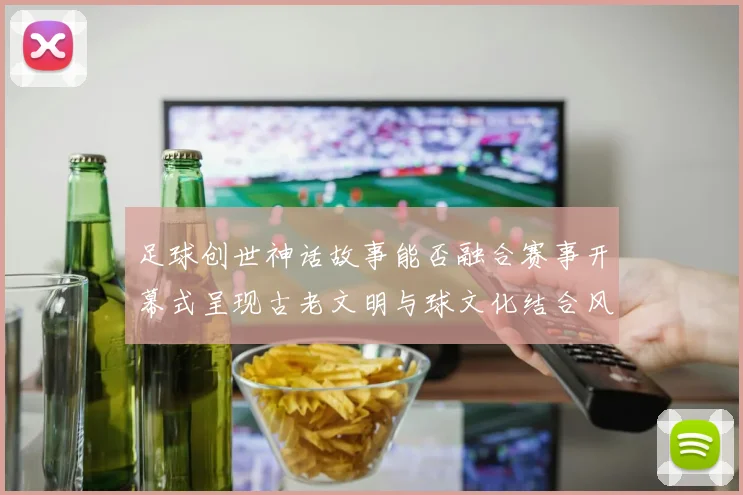 足球创世神话故事能否融合赛事开幕式呈现古老文明与球文化结合风格