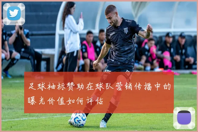 足球袖标赞助在球队营销传播中的曝光价值如何评估